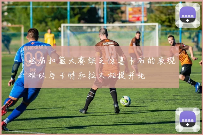 这届扣篮大赛缺乏惊喜卡布的表现难以与卡特和拉文相提并论