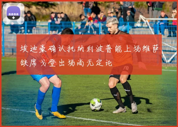 埃迪豪确认托纳利波普能上场维萨缺席戈登出场尚无定论