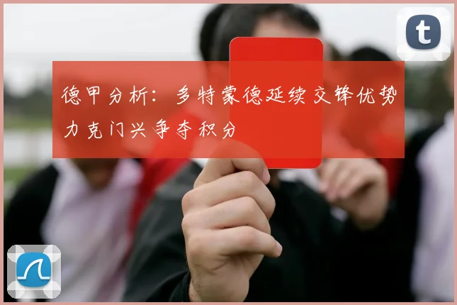 德甲分析：多特蒙德延续交锋优势力克门兴争夺积分