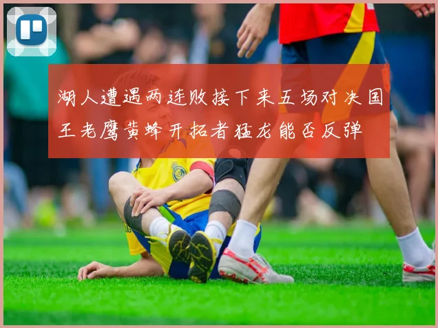 湖人遭遇两连败接下来五场对决国王老鹰黄蜂开拓者猛龙能否反弹