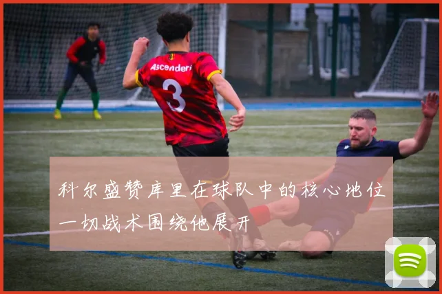 科尔盛赞库里在球队中的核心地位一切战术围绕他展开