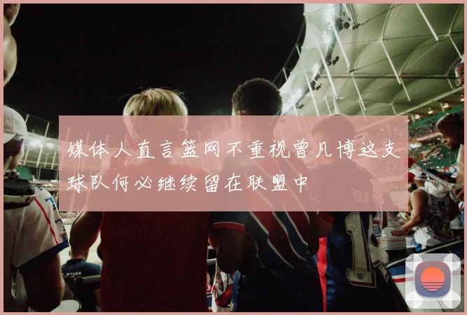 媒体人直言篮网不重视曾凡博这支球队何必继续留在联盟中