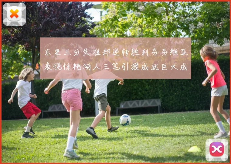 东里三分失准却逆转胜利夯夯维亚表现惊艳湖人三笔引援成就巨大成功