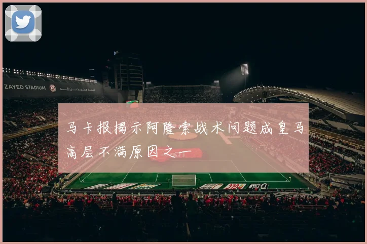 马卡报揭示阿隆索战术问题成皇马高层不满原因之一