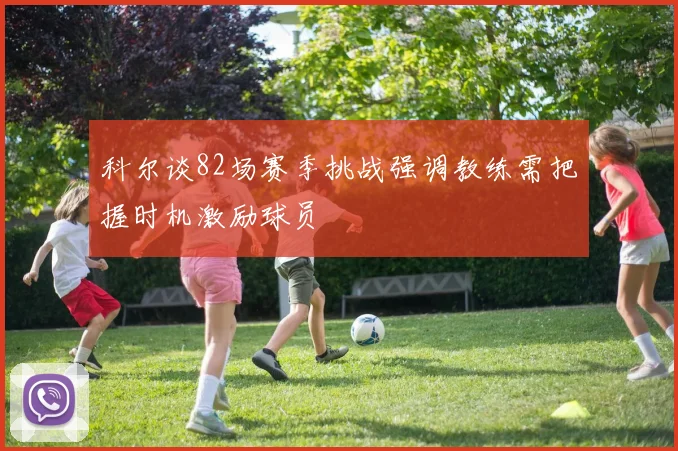 科尔谈82场赛季挑战强调教练需把握时机激励球员