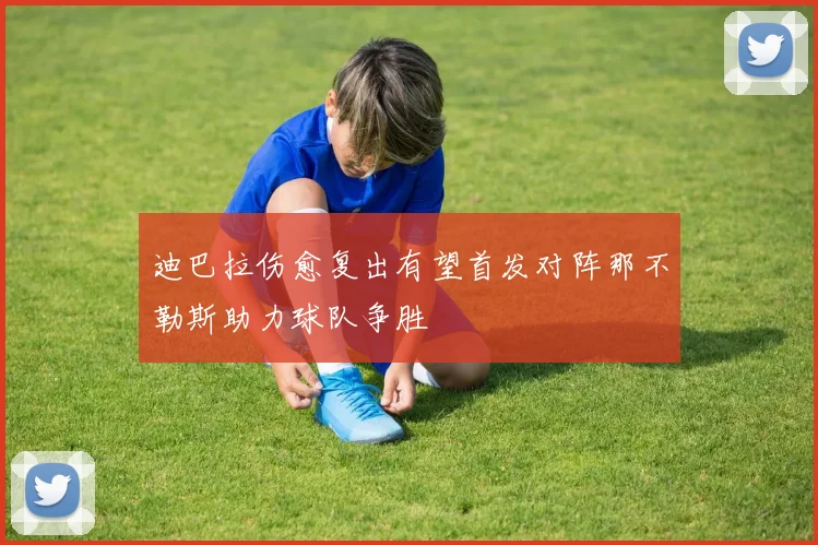 迪巴拉伤愈复出有望首发对阵那不勒斯助力球队争胜