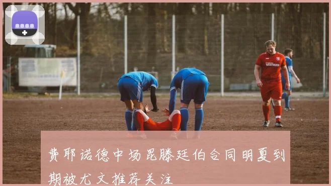 费耶诺德中场昆滕廷伯合同明夏到期被尤文推荐关注