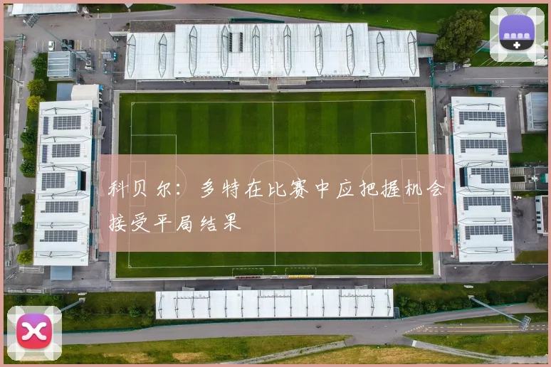 科贝尔：多特在比赛中应把握机会接受平局结果