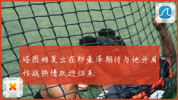 塔图姆复出在即豪泽期待与他并肩作战热情欢迎归来