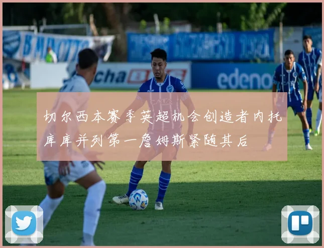 切尔西本赛季英超机会创造者内托库库并列第一詹姆斯紧随其后