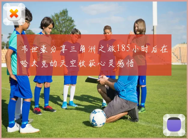 韦世豪分享三角洲之旅185小时后在哈夫克的天空收获心灵感悟