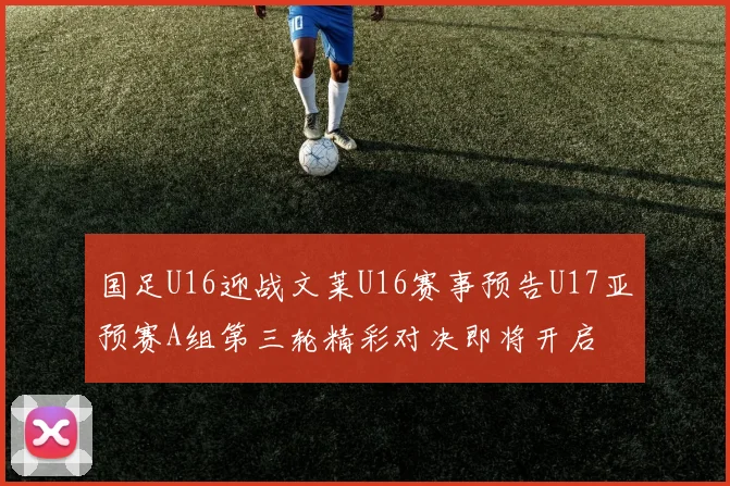 国足U16迎战文莱U16赛事预告U17亚预赛A组第三轮精彩对决即将开启