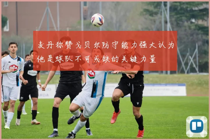 麦丹称赞戈贝尔防守能力强大认为他是球队不可或缺的关键力量