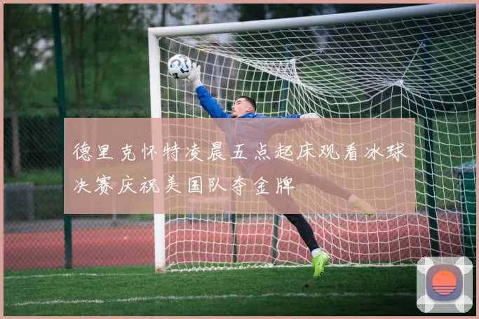 德里克怀特凌晨五点起床观看冰球决赛庆祝美国队夺金牌
