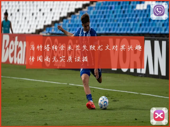 马特塔转会米兰失败尤文对其兴趣传闻尚无实质证据