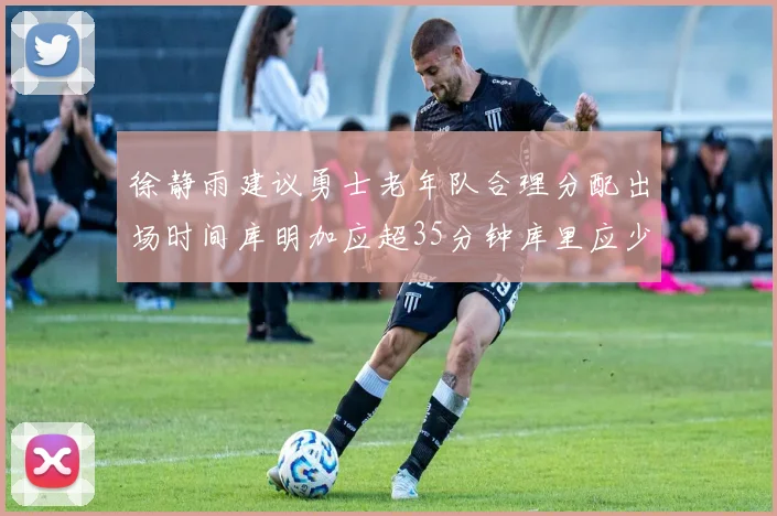 徐静雨建议勇士老年队合理分配出场时间库明加应超35分钟库里应少于30分钟
