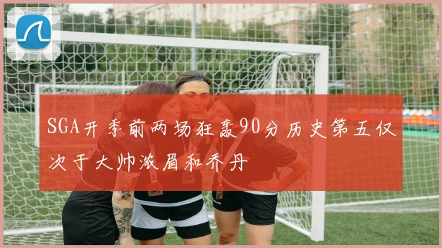 SGA开季前两场狂轰90分历史第五仅次于大帅浓眉和乔丹