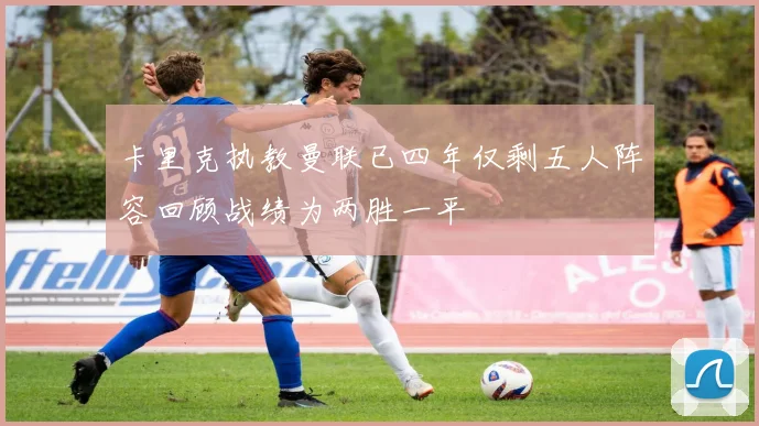 卡里克执教曼联已四年仅剩五人阵容回顾战绩为两胜一平