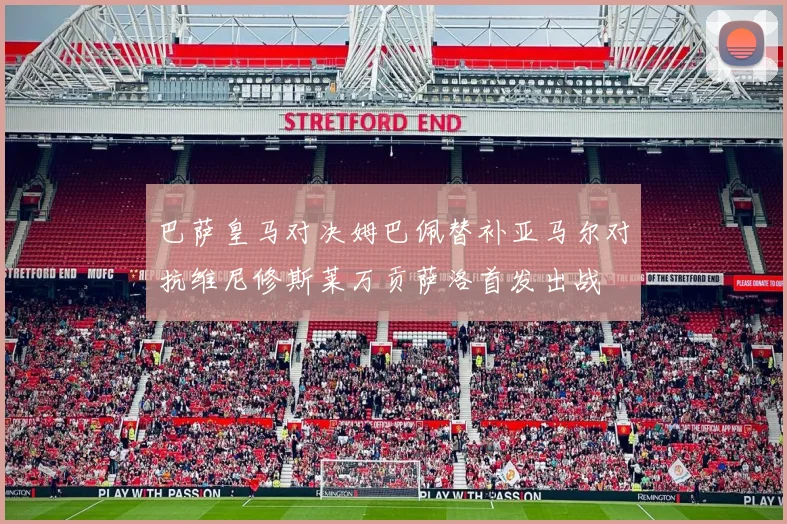 巴萨皇马对决姆巴佩替补亚马尔对抗维尼修斯莱万贡萨洛首发出战