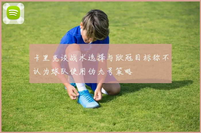 卡里克谈战术选择与欧冠目标称不认为球队使用伪九号策略