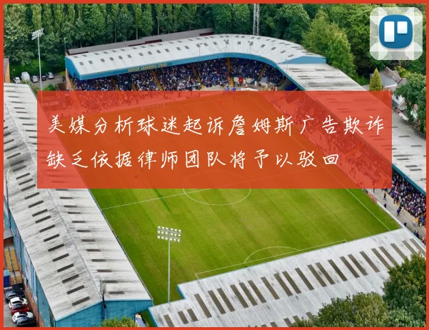 美媒分析球迷起诉詹姆斯广告欺诈缺乏依据律师团队将予以驳回