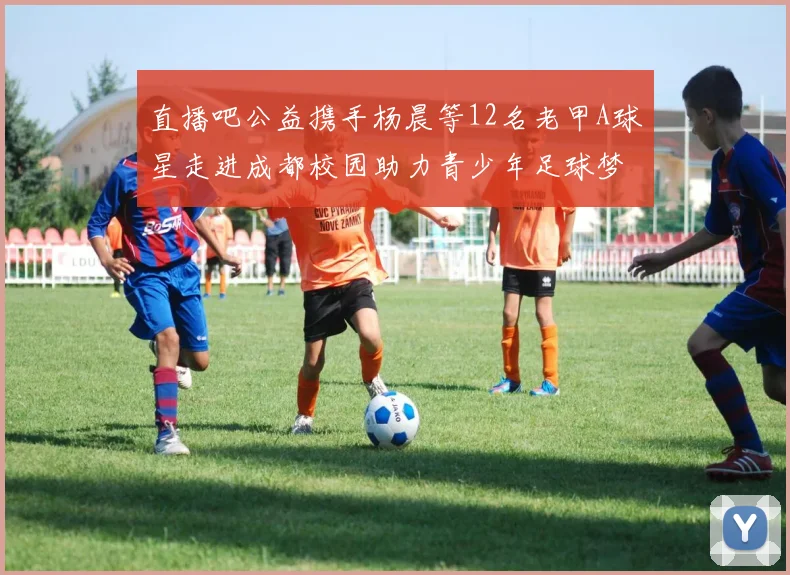 直播吧公益携手杨晨等12名老甲A球星走进成都校园助力青少年足球梦想