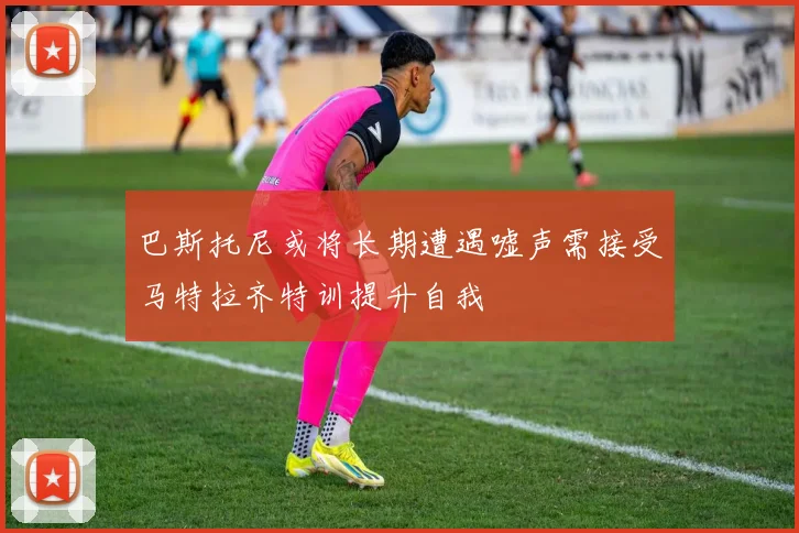 巴斯托尼或将长期遭遇嘘声需接受马特拉齐特训提升自我
