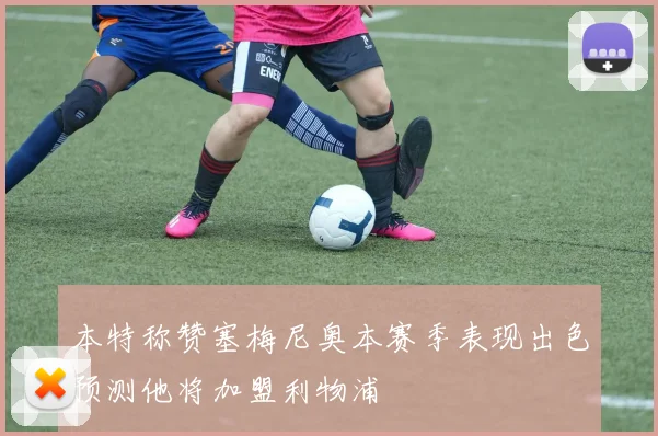 本特称赞塞梅尼奥本赛季表现出色预测他将加盟利物浦