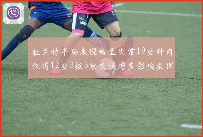 杜兰特半场表现略显失常19分钟内仅得12分3板3助失误增多影响发挥