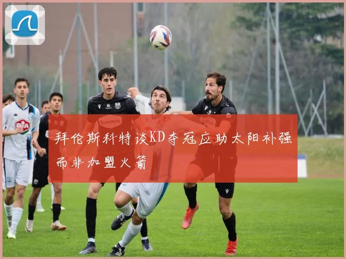 拜伦斯科特谈KD夺冠应助太阳补强而非加盟火箭