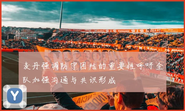 麦丹强调防守团结的重要性呼吁全队加强沟通与共识形成