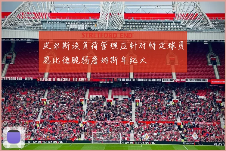 皮尔斯谈负荷管理应针对特定球员恩比德脆弱詹姆斯年纪大