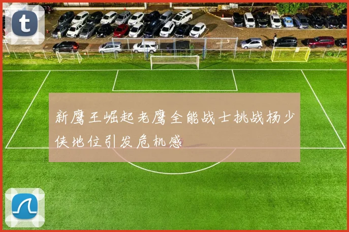 新鹰王崛起老鹰全能战士挑战杨少侠地位引发危机感